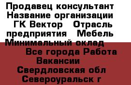 Продавец-консультант › Название организации ­ ГК Вектор › Отрасль предприятия ­ Мебель › Минимальный оклад ­ 15 000 - Все города Работа » Вакансии   . Свердловская обл.,Североуральск г.